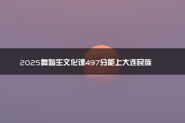 2025舞蹈生文化课497分能上大连民族大学吗