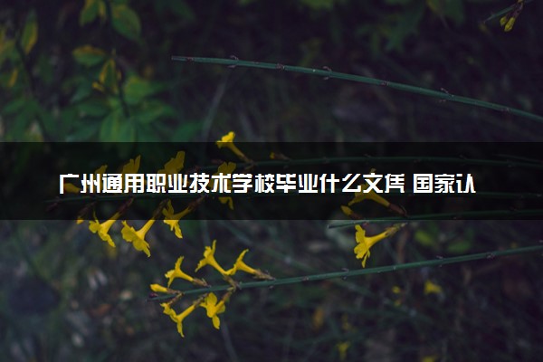 广州通用职业技术学校毕业什么文凭 国家认可吗