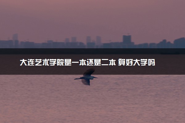 大连艺术学院是一本还是二本 算好大学吗