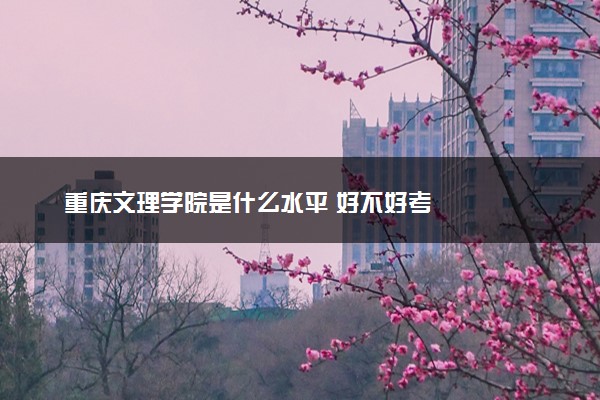 重庆文理学院是什么水平 好不好考