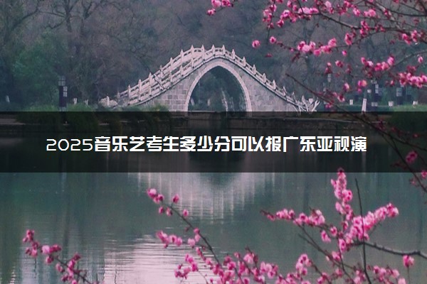 2025音乐艺考生多少分可以报广东亚视演艺职业学院