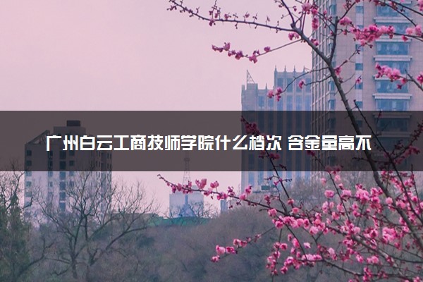 广州白云工商技师学院什么档次 含金量高不高