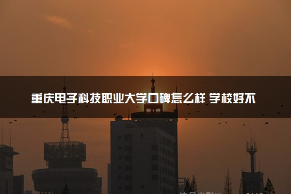 重庆电子科技职业大学口碑怎么样 学校好不好