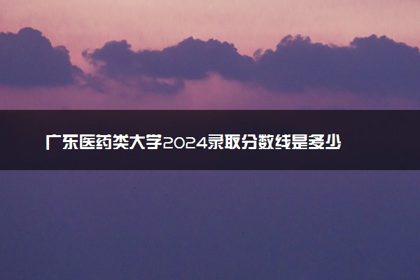 广东医药类大学2024录取分数线是多少 什么学校好