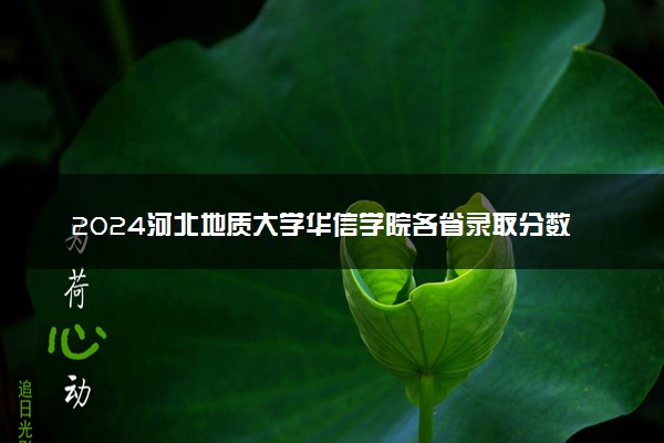 2024河北地质大学华信学院各省录取分数线是多少 最低分及位次