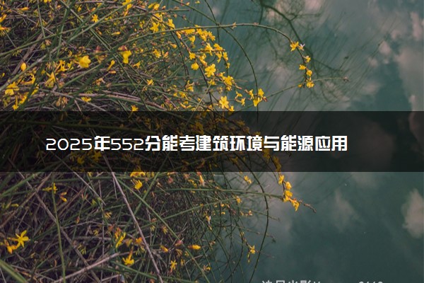 2025年552分能考建筑环境与能源应用工程专业吗 552分建筑环境与能源应用工程专业大学推荐
