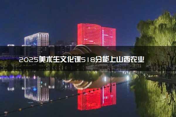 2025美术生文化课518分能上山西农业大学吗