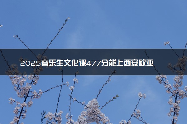 2025音乐生文化课477分能上西安欧亚学院吗