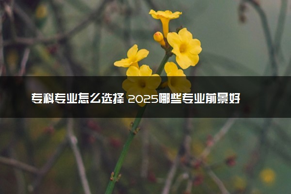 专科专业怎么选择 2025哪些专业前景好