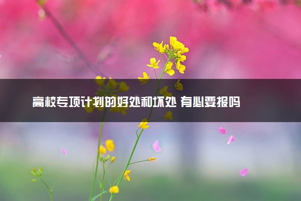 高校专项计划的好处和坏处 有必要报吗
