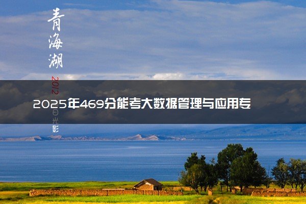 2025年469分能考大数据管理与应用专业吗 469分大数据管理与应用专业大学推荐
