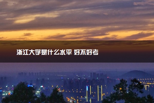 浙江大学是什么水平 好不好考