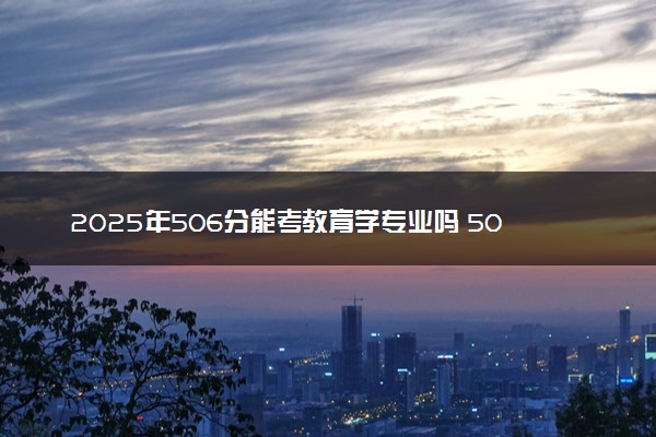 2025年506分能考教育学专业吗 506分教育学专业大学推荐