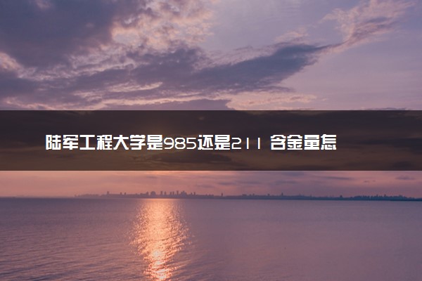 陆军工程大学是985还是211 含金量怎么样