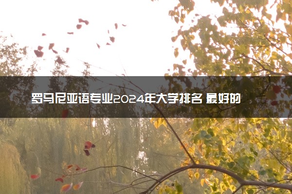罗马尼亚语专业2024年大学排名 最好的大学排行榜