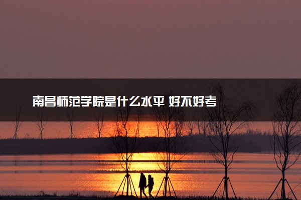 南昌师范学院是什么水平 好不好考