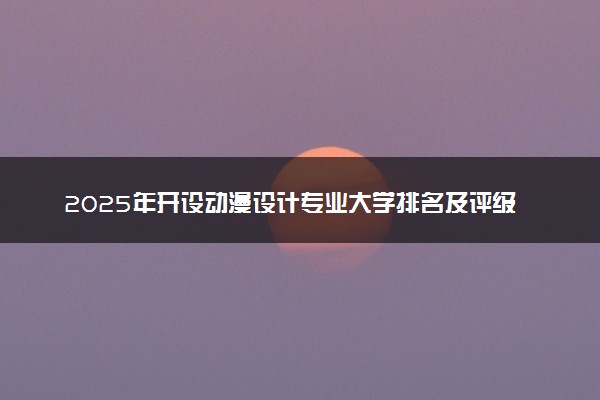 2025年开设动漫设计专业大学排名及评级 高校排行榜