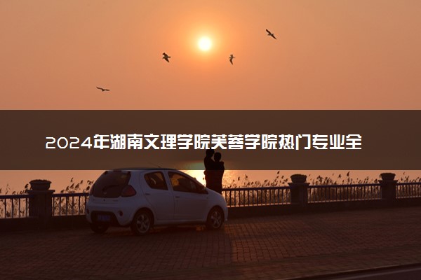 2024年湖南文理学院芙蓉学院热门专业全国排名 有哪些专业比较好