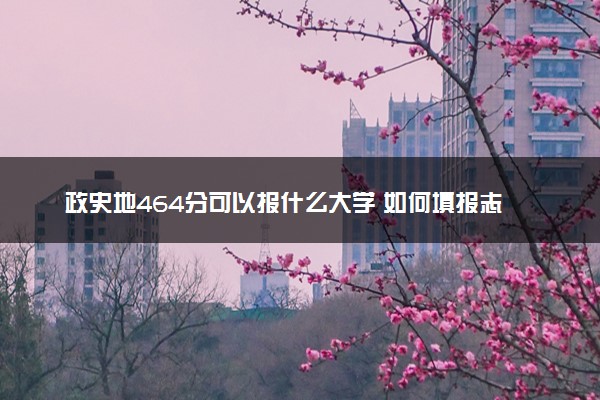 政史地464分可以报什么大学 如何填报志愿