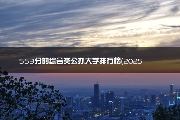553分的综合类公办大学排行榜（2025考生参考)