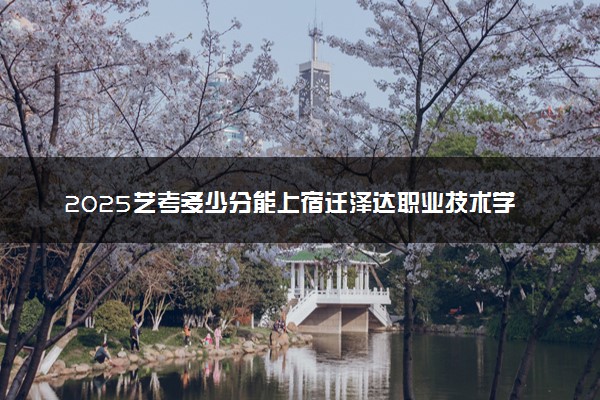 2025艺考多少分能上宿迁泽达职业技术学院 最低分数线是多少