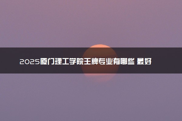 2025厦门理工学院王牌专业有哪些 最好的专业是什么