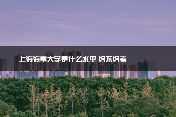 上海海事大学是什么水平 好不好考