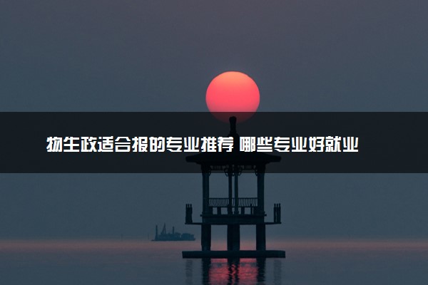 物生政适合报的专业推荐 哪些专业好就业