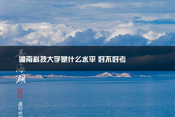 湖南科技大学是什么水平 好不好考