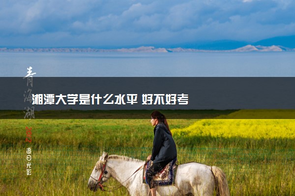 湘潭大学是什么水平 好不好考