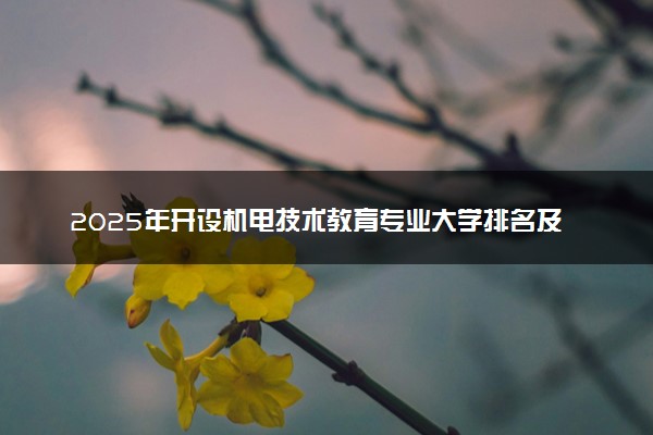 2025年开设机电技术教育专业大学排名及评级 高校排行榜