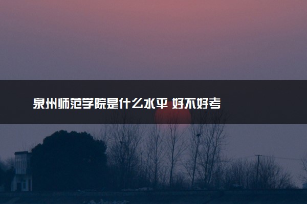 泉州师范学院是什么水平 好不好考