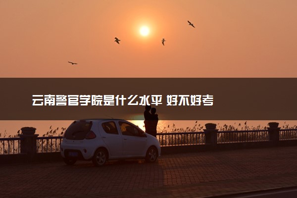 云南警官学院是什么水平 好不好考