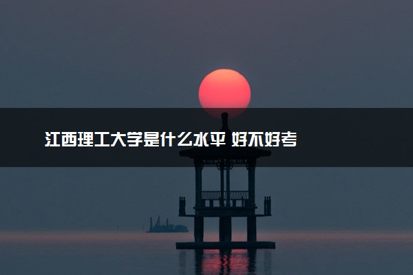 江西理工大学是什么水平 好不好考