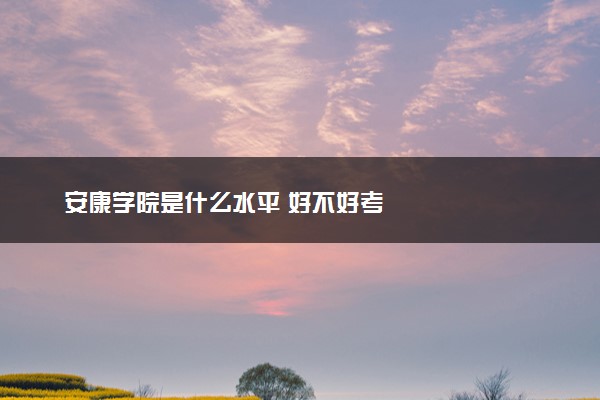 安康学院是什么水平 好不好考