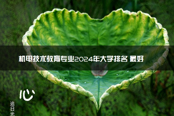 机电技术教育专业2024年大学排名 最好的大学排行榜
