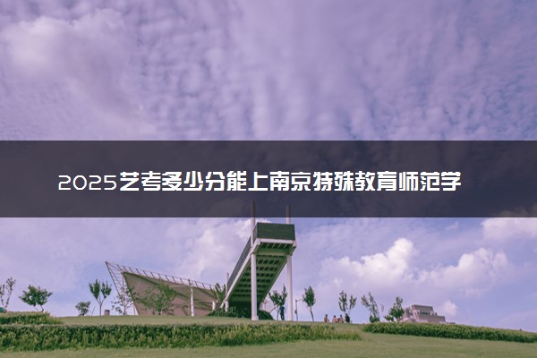 2025艺考多少分能上南京特殊教育师范学院 最低分数线是多少