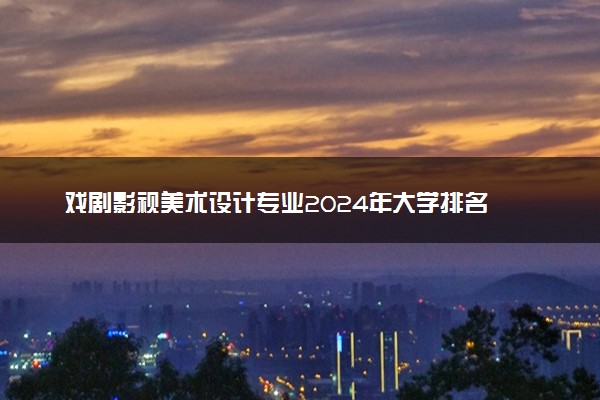 戏剧影视美术设计专业2024年大学排名 最好的大学排行榜