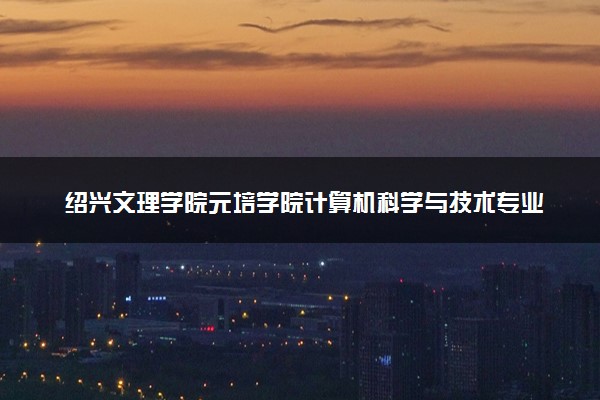 绍兴文理学院元培学院计算机科学与技术专业怎么样 录取分数线多少