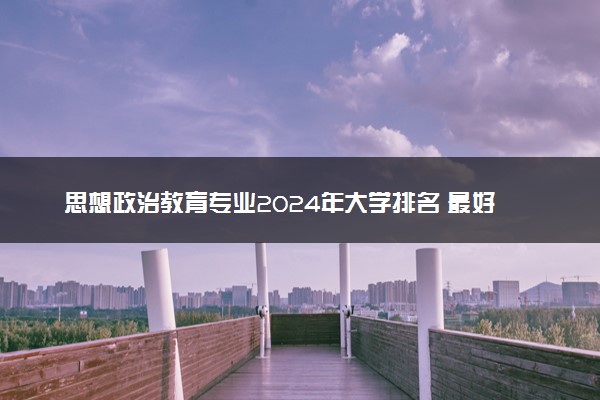 思想政治教育专业2024年大学排名 最好的大学排行榜