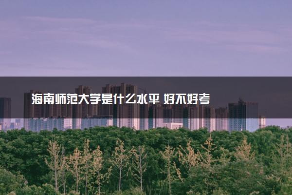 海南师范大学是什么水平 好不好考