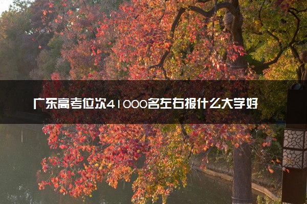 广东高考位次41000名左右报什么大学好（2025年参考）