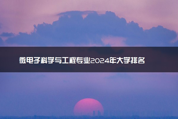 微电子科学与工程专业2024年大学排名 最好的大学排行榜