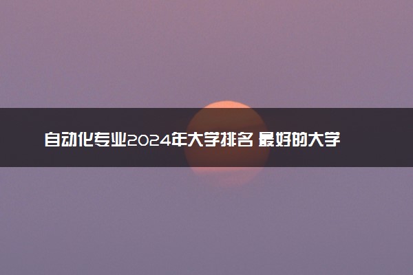 自动化专业2024年大学排名 最好的大学排行榜