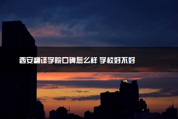 西安翻译学院口碑怎么样 学校好不好