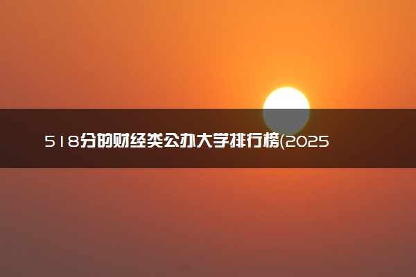 518分的财经类公办大学排行榜（2025考生参考)