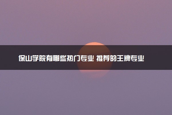 保山学院有哪些热门专业 推荐的王牌专业