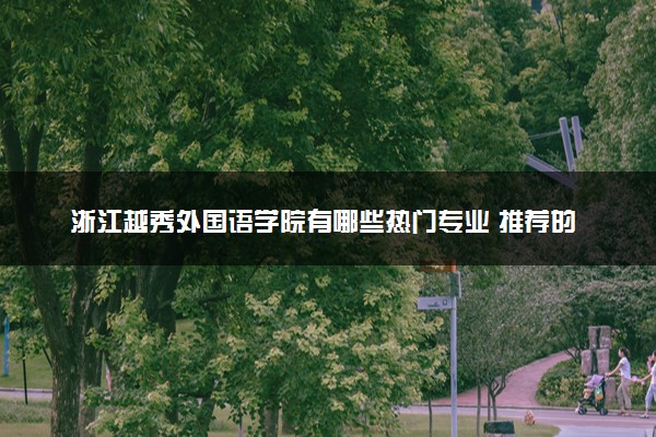 浙江越秀外国语学院有哪些热门专业 推荐的王牌专业