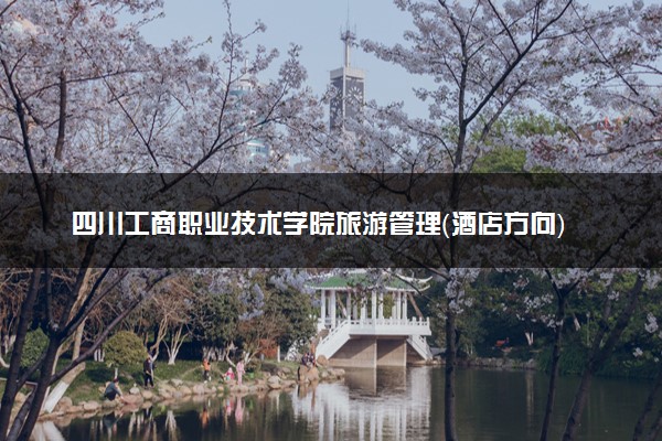 四川工商职业技术学院旅游管理（酒店方向）专业怎么样 录取分数线多少