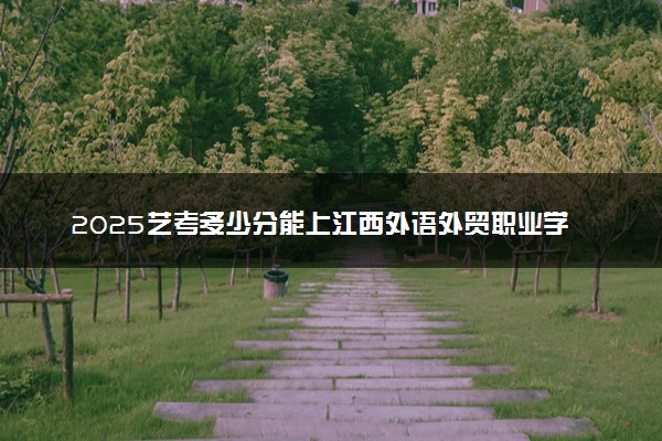 2025艺考多少分能上江西外语外贸职业学院 最低分数线是多少